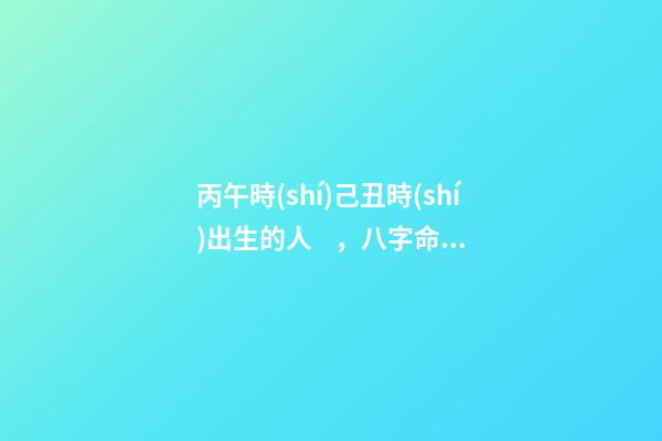 丙午時(shí)己丑時(shí)出生的人，八字命運(yùn)如何？